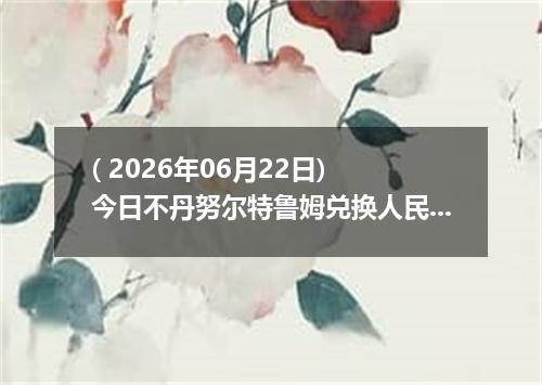 ( 2026年06月22日) 今日不丹努尔特鲁姆兑换人民币最新汇率行情