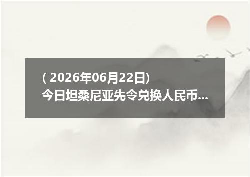 ( 2026年06月22日) 今日坦桑尼亚先令兑换人民币最新汇率行情