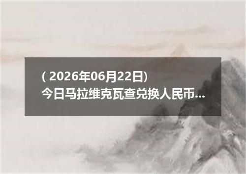 ( 2026年06月22日) 今日马拉维克瓦查兑换人民币最新汇率行情