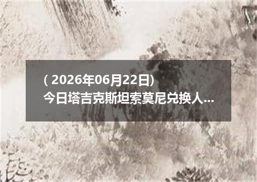 ( 2026年06月22日) 今日塔吉克斯坦索莫尼兑换人民币最新汇率行情