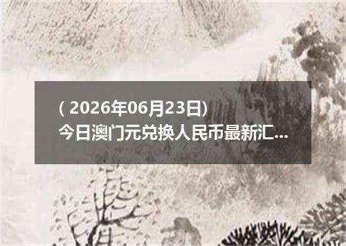 ( 2026年06月23日) 今日澳门元兑换人民币最新汇率行情