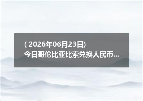 ( 2026年06月23日) 今日哥伦比亚比索兑换人民币最新汇率行情