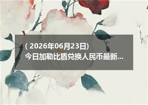 ( 2026年06月23日) 今日加勒比盾兑换人民币最新汇率行情
