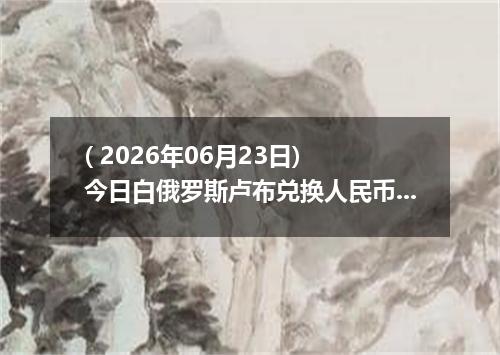( 2026年06月23日) 今日白俄罗斯卢布兑换人民币最新汇率行情
