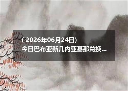 ( 2026年06月24日) 今日巴布亚新几内亚基那兑换人民币最新汇率行情