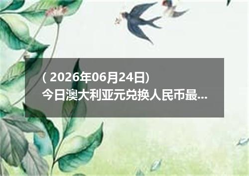( 2026年06月24日) 今日澳大利亚元兑换人民币最新汇率行情