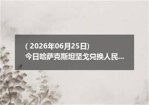 ( 2026年06月25日) 今日哈萨克斯坦坚戈兑换人民币最新汇率行情