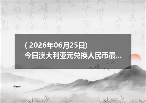 ( 2026年06月25日) 今日澳大利亚元兑换人民币最新汇率行情