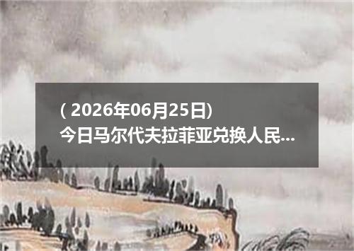 ( 2026年06月25日) 今日马尔代夫拉菲亚兑换人民币最新汇率行情