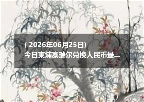 ( 2026年06月25日) 今日柬埔寨瑞尔兑换人民币最新汇率行情