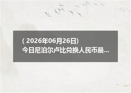 ( 2026年06月26日) 今日尼泊尔卢比兑换人民币最新汇率行情