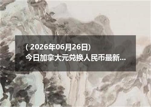 ( 2026年06月26日) 今日加拿大元兑换人民币最新汇率行情