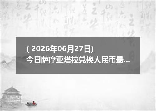 ( 2026年06月27日) 今日萨摩亚塔拉兑换人民币最新汇率行情