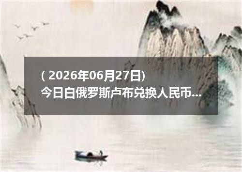 ( 2026年06月27日) 今日白俄罗斯卢布兑换人民币最新汇率行情