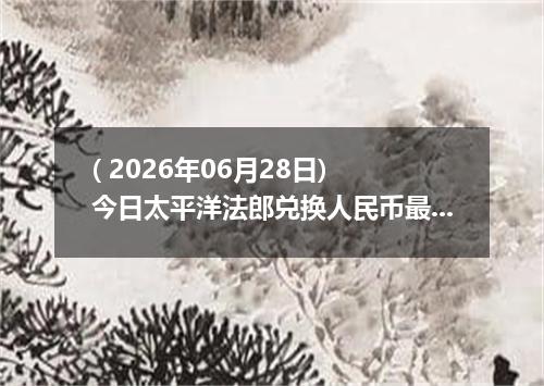 ( 2026年06月28日) 今日太平洋法郎兑换人民币最新汇率行情