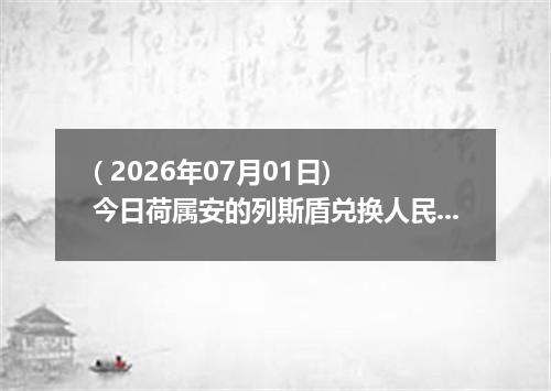 ( 2026年07月01日) 今日荷属安的列斯盾兑换人民币最新汇率行情
