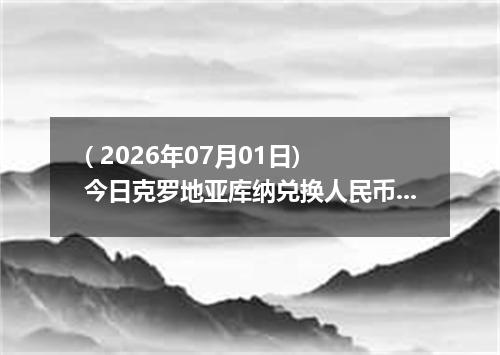 ( 2026年07月01日) 今日克罗地亚库纳兑换人民币最新汇率行情