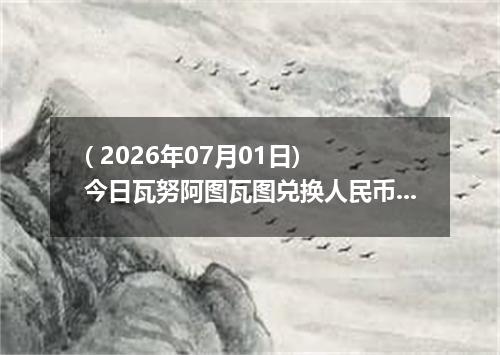 ( 2026年07月01日) 今日瓦努阿图瓦图兑换人民币最新汇率行情