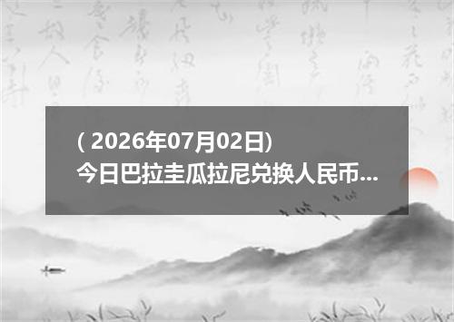 ( 2026年07月02日) 今日巴拉圭瓜拉尼兑换人民币最新汇率行情