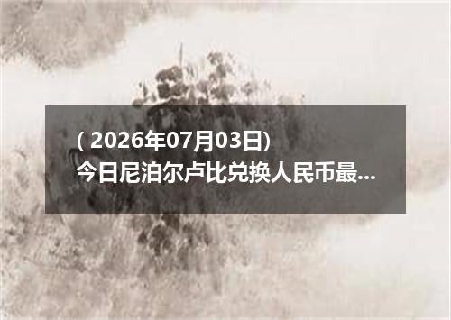 ( 2026年07月03日) 今日尼泊尔卢比兑换人民币最新汇率行情