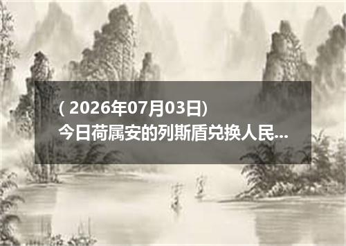 ( 2026年07月03日) 今日荷属安的列斯盾兑换人民币最新汇率行情
