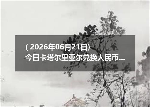 ( 2026年06月21日) 今日卡塔尔里亚尔兑换人民币最新汇率行情