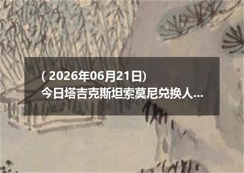 ( 2026年06月21日) 今日塔吉克斯坦索莫尼兑换人民币最新汇率行情